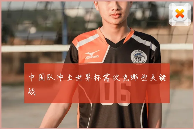 中国队冲击世界杯需攻克哪些关键战