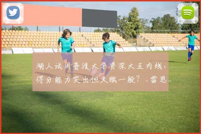 湖人试训普渡大学资深大五内线,得分能力突出但天赋一般?_雷恩_特雷·考夫曼_1